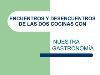 ENCUENTROS Y DESENCUENTROS 
DE LAS DOS COCINAS CON 
NUESTRA 
GASTRONOMÍA 
 