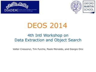 DEOS 2014
!
4th Intl Workshop on
Data Extraction and Object Search
Valter Crescenzi, Tim Furche, Paolo Merialdo, and Giorgio Orsi
DIADEM data extraction methodology
domain-centric intelligent automated
 
