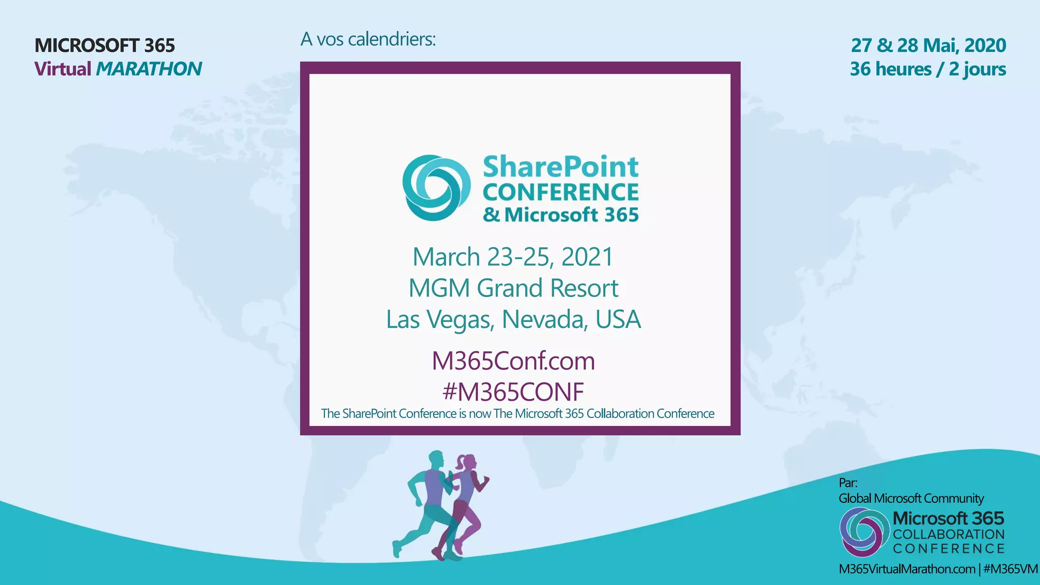 MICROSOFT 365
Virtual MARATHON
27 & 28 Mai, 2020
36 heures / 2 jours
A vos calendriers:
March 23-25, 2021
MGM Grand Resort
Las Vegas, Nevada, USA
M365Conf.com
#M365CONF
TheSharePoint Conferenceis nowTheMicrosoft 365 CollaborationConference
Par:
GlobalMicrosoft Community
M365VirtualMarathon.com| #M365VM
 