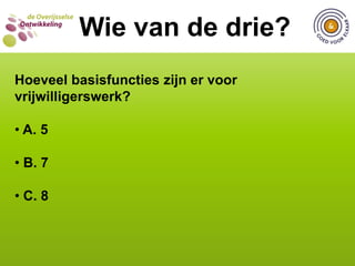  C. 1792WIE VAN DE DRIE?  Wie van de drie?Hoeveel basisfuncties zijn er voor vrijwilligerswerk? A. 5