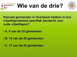  C. 7 op de 10 jongerenWIE VAN DE DRIE?  Wie van de drie?Hoeveel jongeren doen vrijwilligerswerk in Nederland volgens onderzoek van CBS in maart 2010? A. 2 op de 10 jongeren