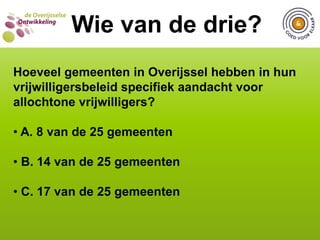  C. 7 op de 10 jongerenWIE VAN DE DRIE?  Wie van de drie?Hoeveel gemeenten in Overijssel hebben in hun vrijwilligersbeleid specifiek aandacht voor jonge vrijwilligers? A. 8 van de 25 gemeenten
