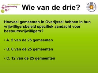  C. 17 van de 25 gemeentenWIE VAN DE DRIE?Wie van de drie?Hoeveel gemeenten in Overijssel hebben in hun vrijwilligersbeleid specifiek aandacht voor jonge vrijwilligers? A. 8 van de 25 gemeenten