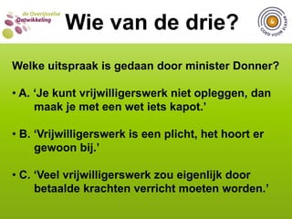  C. 17 van de 25 gemeentenWIE VAN DE DRIE?  Wie van de drie?Hoeveel gemeenten in Overijssel hebben in hun vrijwilligersbeleid specifiek aandacht voor oude vrijwilligers? A. 8 van de 25 gemeenten