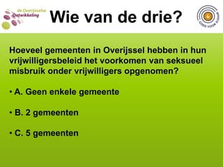  C. 17 van de 25 gemeentenWIE VAN DE DRIE?  Wie van de drie?Hoeveel gemeenten hebben in hun vrijwilligersbeleid specifiek aandacht voor oude vrijwilligers? A. 8 van de 25 gemeenten