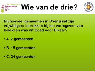  C. 17 van de 25 gemeentenWIE VAN DE DRIE?  Wie van de drie?Hoeveel gemeenten in Overijssel hebben in hun vrijwilligersbeleid specifiek aandacht voor allochtone vrijwilligers? A. 8 van de 25 gemeenten