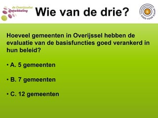  C. 24 gemeentenWIE VAN DE DRIE?Wie van de drie?Bij hoeveel gemeenten in Overijssel zijn vrijwilligers betrokken bij het vormgeven van beleid en was dit Goed voor Elkaar? A. 2 gemeenten