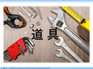 Page 11 Copyright 2017, The Association for Promotion of Public Local Information and Communication
道 具
 