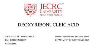 DEOXYRIBONUCLEIC ACID
SUBMITTED BY : AMIT KUMAR SUBMITTED TO :Ms. SHEETAL SAINI
B.Sc. BIOTECHNOLOGY DEPARTMENT OF BIOTECHNOLOGY
V SEMESTER
 