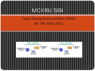 •Topic Deoxyribonuclotides (DNA)
•By Ms Sidra Siraj
MCKRU SIBI
 