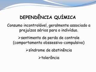 DEPENDÊNCIA QUÍMICA:
Consumo incontrolável, geralmente associado a
prejuízos sérios para o indivíduo.
sentimento de perda de controle
(comportamento obssessivo-compulsivo)
síndrome de abstinência
tolerância
 