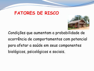 FATORES DE RISCO
Condições que aumentam a probabilidade de
ocorrência de comportamentos com potencial
para afetar a saúde em seus componentes
biológicos, psicológicos e sociais.
 
