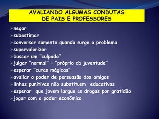 negar
subestimar
conversar somente quando surge o problema
supervalorizar
buscar um “culpado”
julgar “normal” – “próprio da juventude”
esperar “curas mágicas”
avaliar o poder de persuasão dos amigos
linhas punitivas não substituem educativas
esperar que jovem largue as drogas por gratidão
jogar com o poder econômico
 