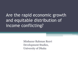 Are the rapid economic growth
and equitable distribution of
income conflicting?
Minhazur Rahman Rezvi
Development Studies,
University of Dhaka
 
