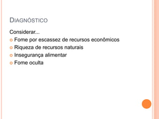 DIAGNÓSTICO
Considerar...
 Fome por escassez de recursos econômicos
 Riqueza de recursos naturais
 Insegurança alimentar
 Fome oculta
 