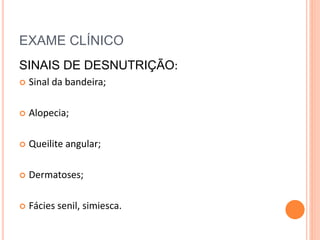 EXAME CLÍNICO
SINAIS DE DESNUTRIÇÃO:
 Sinal da bandeira;
 Alopecia;
 Queilite angular;
 Dermatoses;
 Fácies senil, simiesca.
 