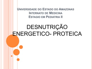 UNIVERSIDADE DO ESTADO DO AMAZONAS
INTERNATO DE MEDICINA
ESTAGIO EM PEDIATRIA II
DESNUTRIÇÃO
ENERGETICO- PROTEICA
 