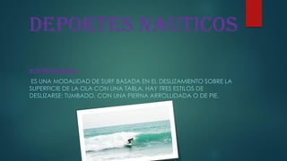 Deportes NAUTICOS
BODYBOARDING
ES UNA MODALIDAD DE SURF BASADA EN EL DESLIZAMIENTO SOBRE LA
SUPERFICIE DE LA OLA CON UNA TABLA. HAY TRES ESTILOS DE
DESLIZARSE: TUMBADO, CON UNA PIERNA ARROLLIDADA O DE PIE.
 