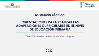 2021
Asistencia Técnica:
ORIENTACIONES PARA REALIZAR LAS
ADAPTACIONES CURRICULARES EN EL NIVEL
DE EDUCACIÓN PRIMARIA
2022
Dirección General de Educación Básica Regular
 