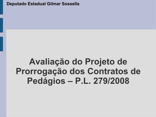 Deputado Estadual Gilmar Sossella




       Avaliação do Projeto de
    Prorrogação dos Contratos de
      Pedágios – P.L. 279/2008
 