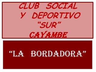 CLUB  SOCIAL  Y  DEPORTIVO  “SUR”CAYAMBE “LA   BORDADORA” 