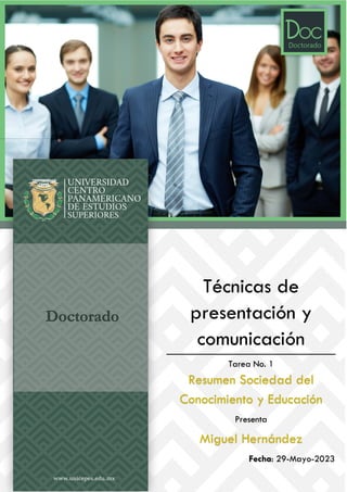 Doctorado
Técnicas de
presentación y
comunicación
Tarea No. 1
Resumen Sociedad del
Conocimiento y Educación
Presenta
Miguel Hernández
Fecha: 29-Mayo-2023
 
