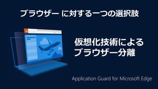 仮想化技術による
ブラウザー分離
ブラウザー に対する一つの選択肢
Application Guard for Microsoft Edge
 