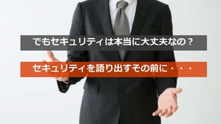 でもセキュリティは本当に大丈夫なの？
セキュリティを語り出すその前に・・・
 