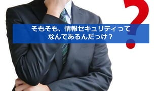 そもそも、情報セキュリティって
なんであるんだっけ？
 