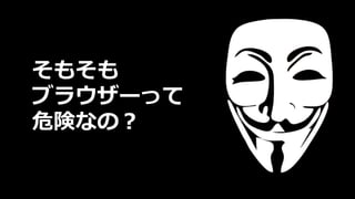 そもそも
ブラウザーって
危険なの？
 