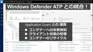 Application Guard との 連携
 コンテナーへの攻撃検知
 クライアント状態の管理
 コンテナーのリサイクル
Windows Defender ATP との統合！
 