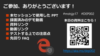 ご参加、ありがとうございます！
■ 本セッションで使用した PPT
■ 録画済みのデモ動画
■ 資料リンク
■ 動画リンク
■ テストする上での注意点
■ 先回り FAQ
https://aka.ms/dep002
本日の資料はこちら！
 