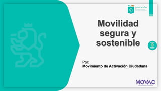 Movilidad
segura y
sostenible
Por:
Movimiento de Activación Ciudadana
 