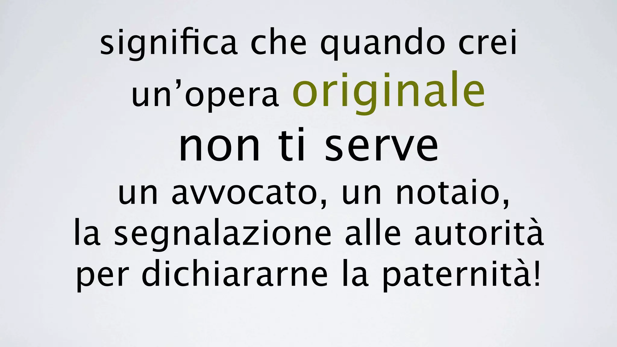 signiﬁca che quando crei
   un’opera originale
      non ti serve
   un avvocato, un notaio,
la segnalazione alle autorità
per dichiararne la paternità!
 