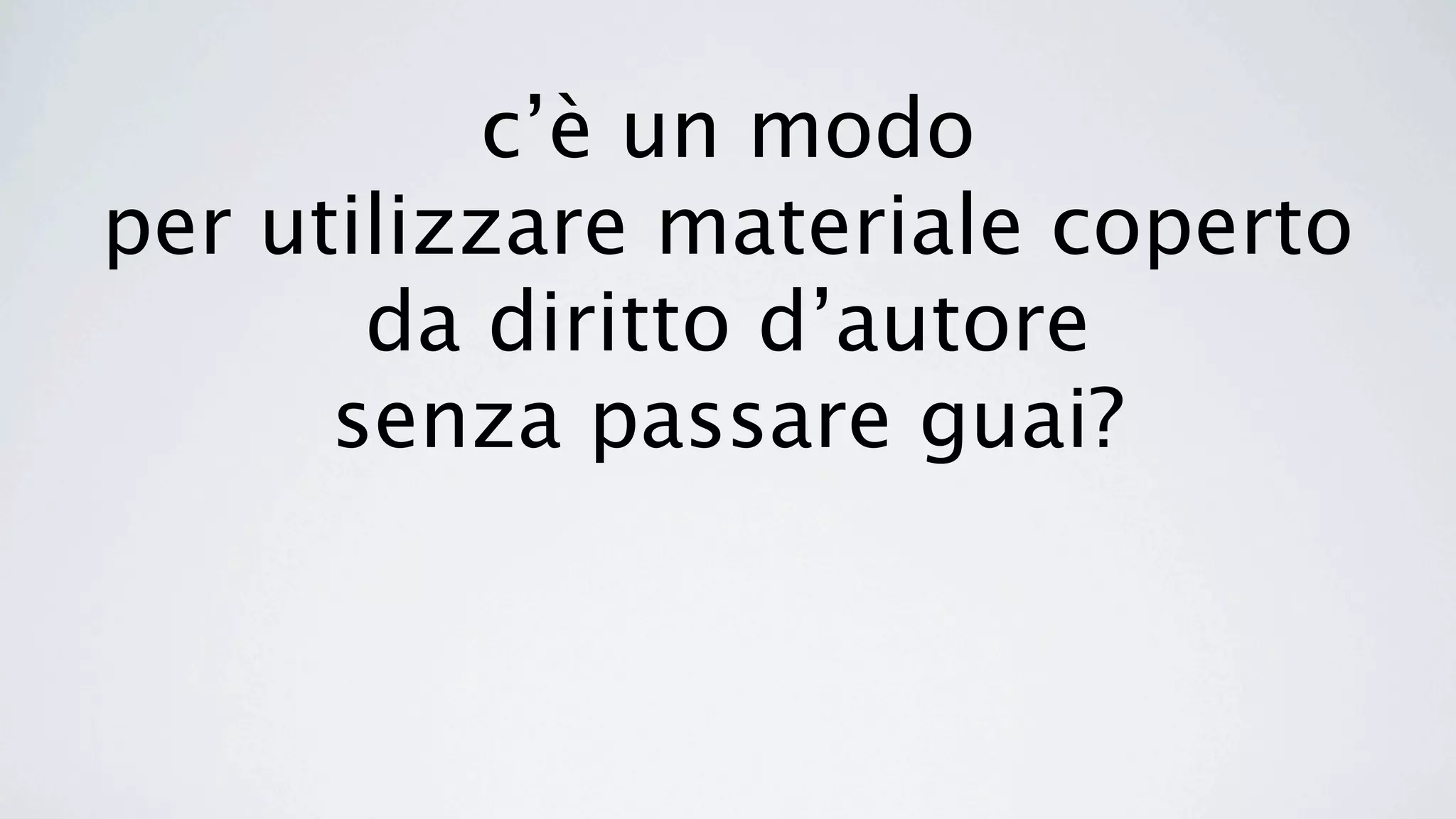 c’è un modo
per utilizzare materiale coperto
       da diritto d’autore
      senza passare guai?
 