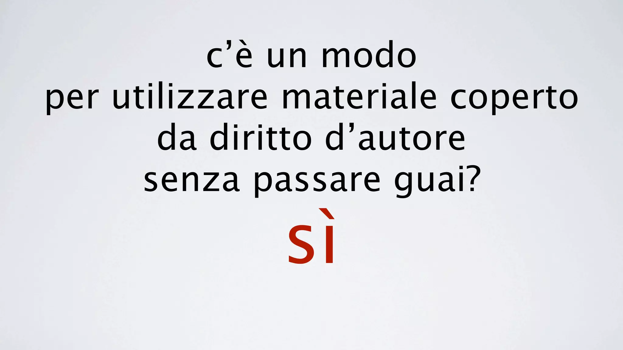 c’è un modo
per utilizzare materiale coperto
       da diritto d’autore
      senza passare guai?

              sì
 