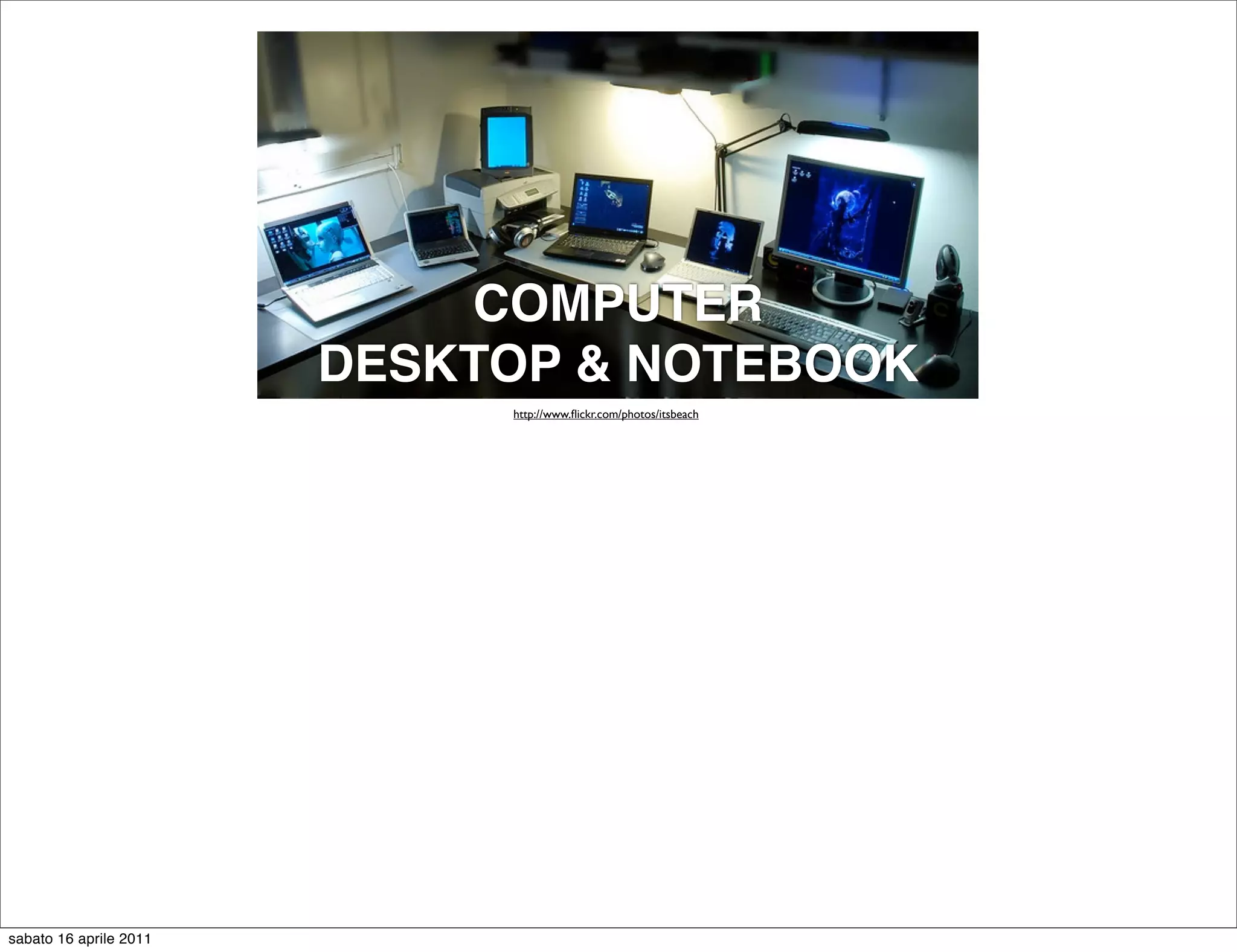 COMPUTER
                        DESKTOP & NOTEBOOK
                             http://www.ﬂickr.com/photos/itsbeach




sabato 16 aprile 2011
 