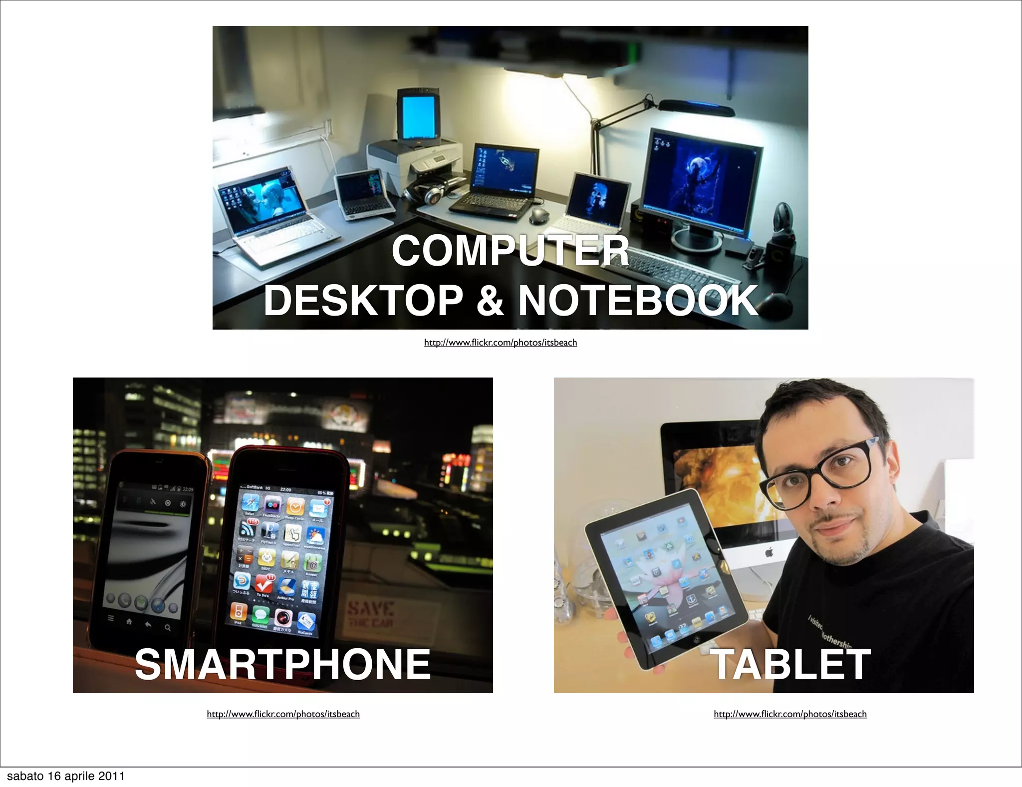 COMPUTER
                                       DESKTOP & NOTEBOOK
                                                                 http://www.ﬂickr.com/photos/itsbeach




                        SMARTPHONE                                                                      TABLET
                          http://www.ﬂickr.com/photos/itsbeach                                          http://www.ﬂickr.com/photos/itsbeach




sabato 16 aprile 2011
 