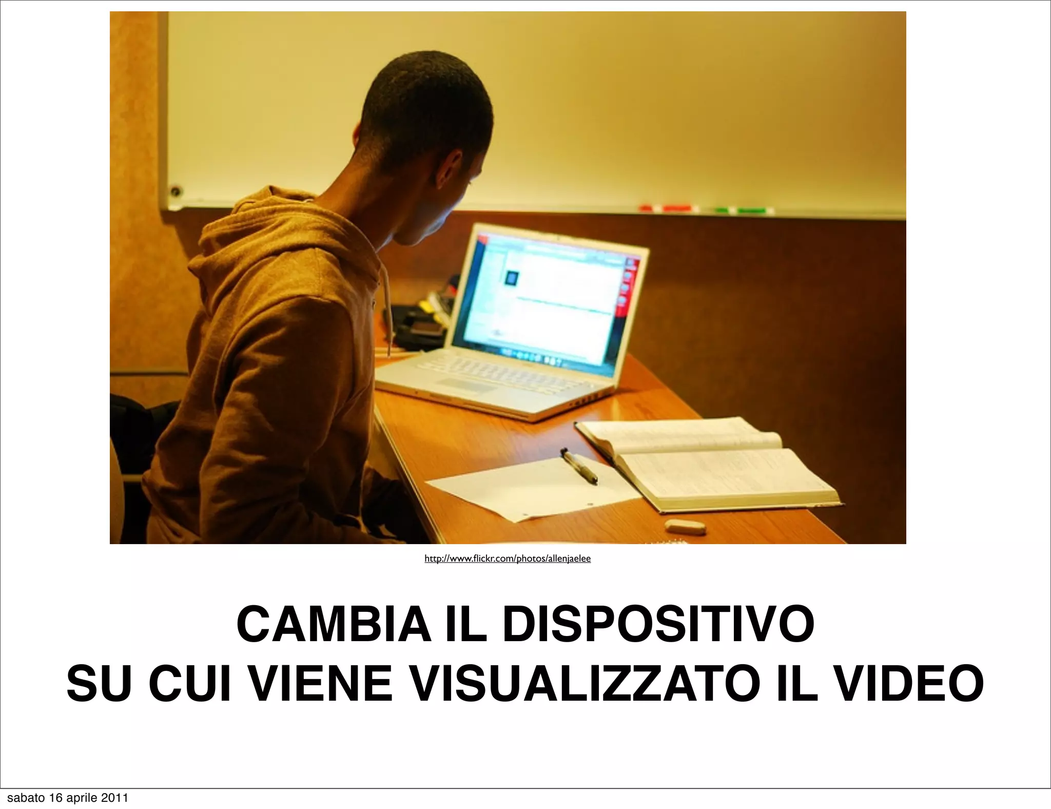http://www.ﬂickr.com/photos/allenjaelee




                CAMBIA IL DISPOSITIVO
          SU CUI VIENE VISUALIZZATO IL VIDEO

sabato 16 aprile 2011
 