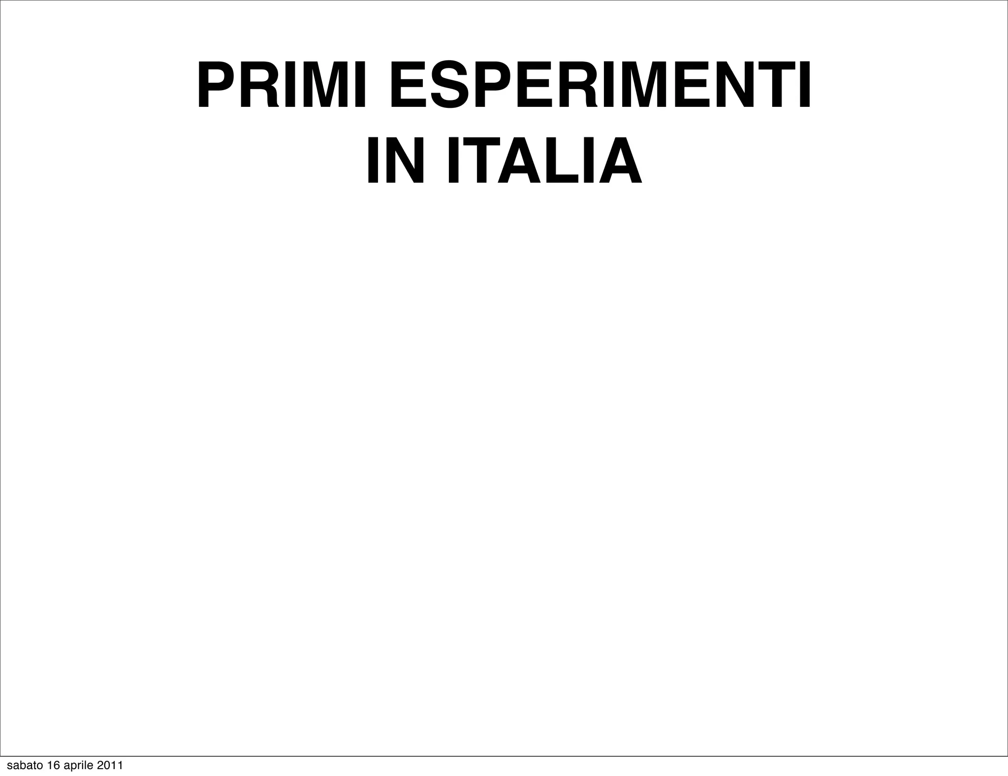 PRIMI ESPERIMENTI
                             IN ITALIA




sabato 16 aprile 2011
 