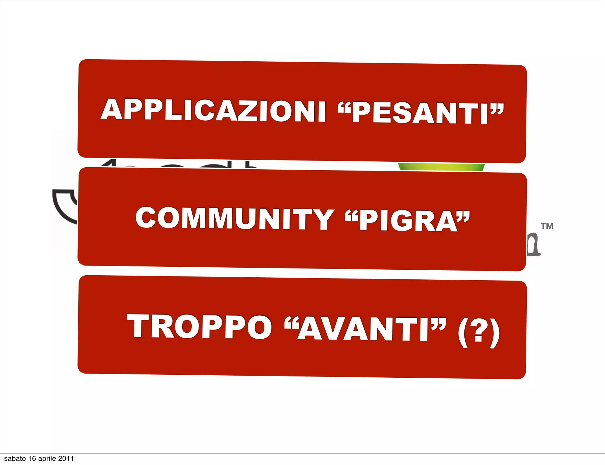 APPLICAZIONI “PESANTI”


                         COMMUNITY “PIGRA”


                         TROPPO “AVANTI” (?)


sabato 16 aprile 2011
 
