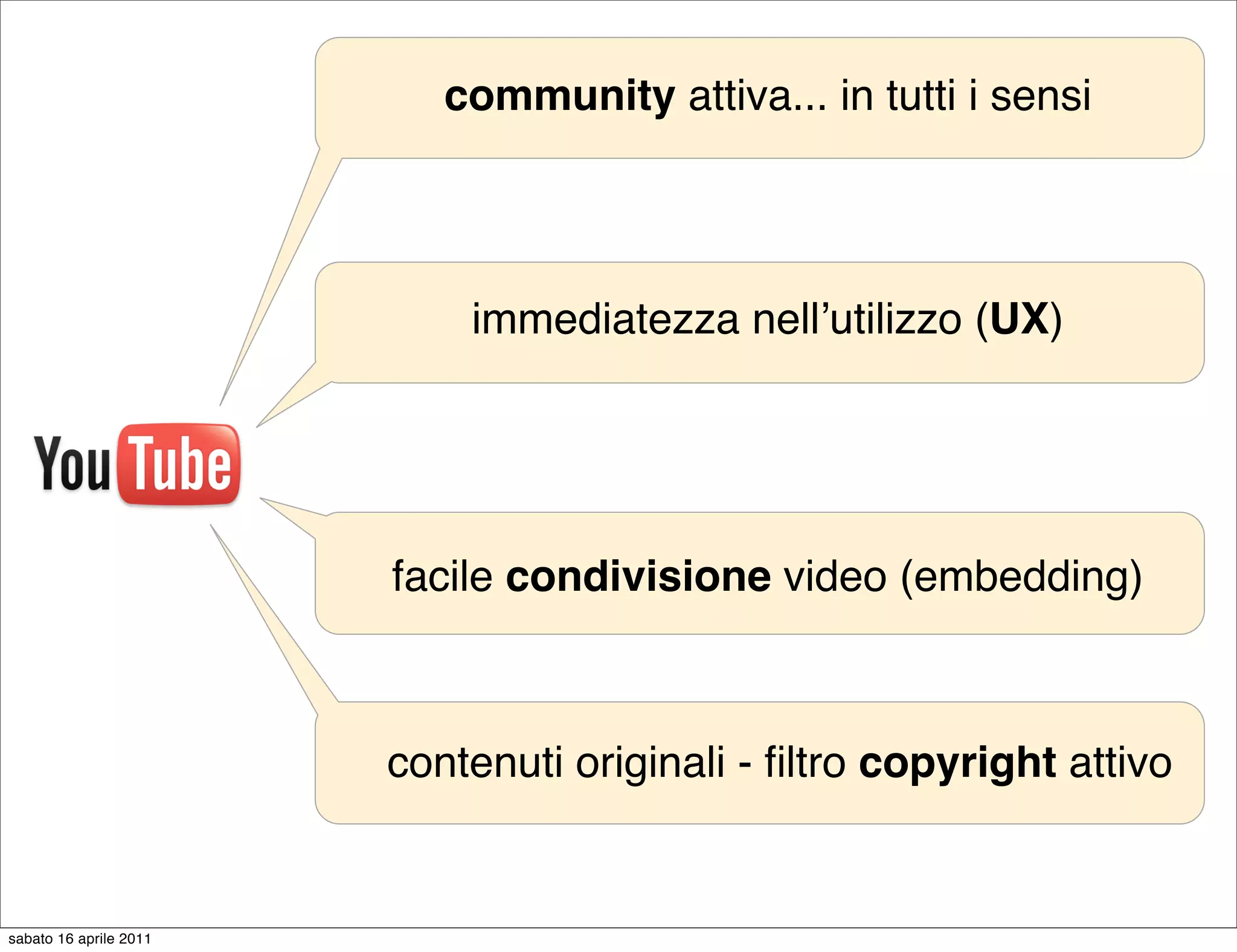 community attiva... in tutti i sensi




                            immediatezza nellʼutilizzo (UX)




                        facile condivisione video (embedding)



                        contenuti originali - ﬁltro copyright attivo


sabato 16 aprile 2011
 