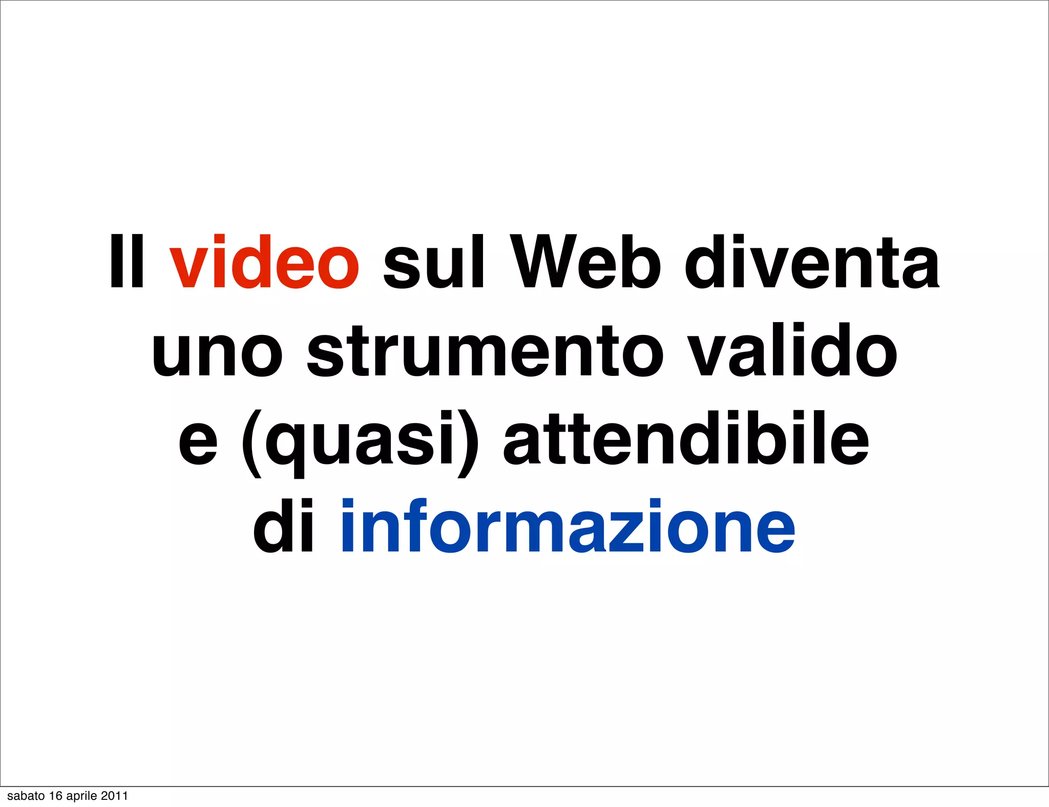 Il video sul Web diventa
                   uno strumento valido
                    e (quasi) attendibile
                      di informazione


sabato 16 aprile 2011
 