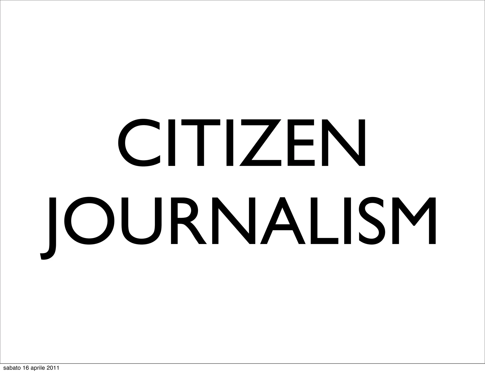 CITIZEN
               JOURNALISM
sabato 16 aprile 2011
 
