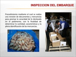 Procedimiento mediante el cual se realiza
una revisión de documentos y mercancías
para precisar la veracidad de lo declarado
en el pedimento, con la finalidad de
determinar la cantidad, características y la
plena identificación de las mercancías.
 