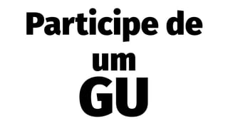 Participe de
um
GU
 