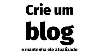 Crie um
bloge mantenha ele atualizado
 