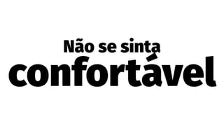 Não se sinta
confortável
 