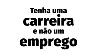 Tenha uma
carreira
e não um
emprego
 