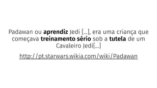Padawan ou aprendiz Jedi [...], era uma criança que
começava treinamento sério sob a tutela de um
Cavaleiro Jedi[…]
http://pt.starwars.wikia.com/wiki/Padawan
 